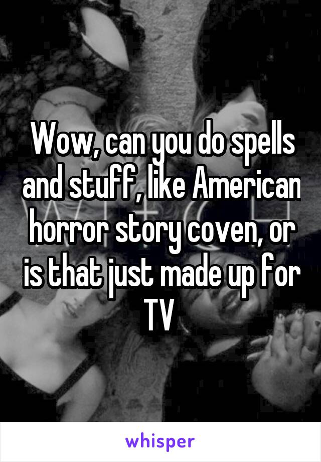 Wow, can you do spells and stuff, like American horror story coven, or is that just made up for TV 