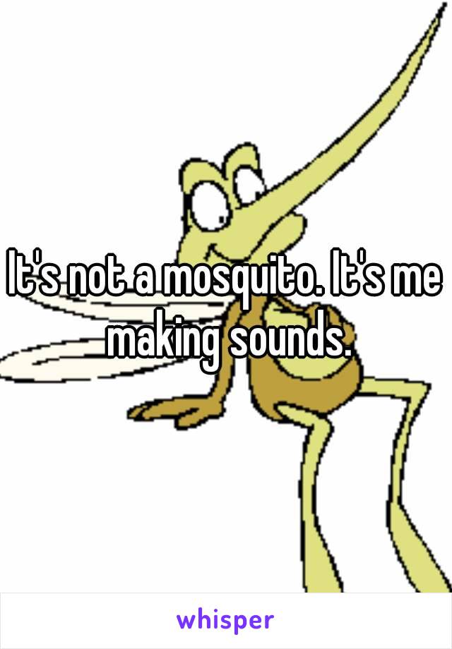 It's not a mosquito. It's me making sounds.