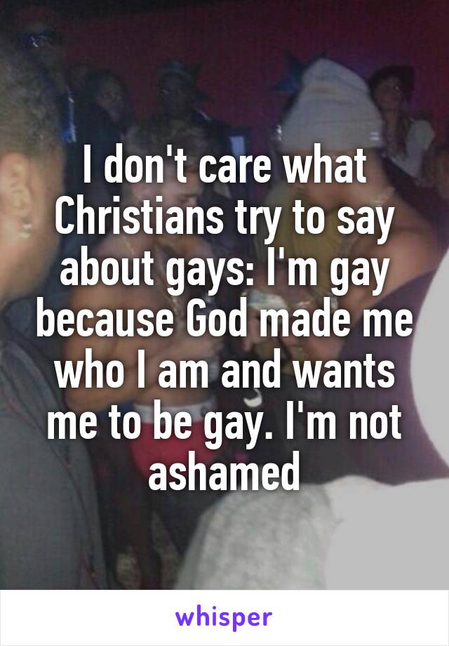 I don't care what Christians try to say about gays: I'm gay because God made me who I am and wants me to be gay. I'm not ashamed