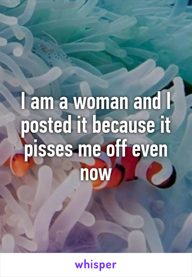 I am a woman and I posted it because it pisses me off even now