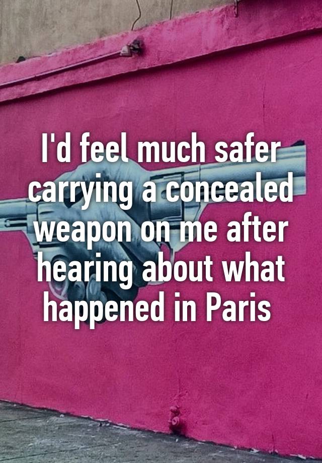 I'd feel much safer carrying a concealed weapon on me after hearing about what happened in Paris 