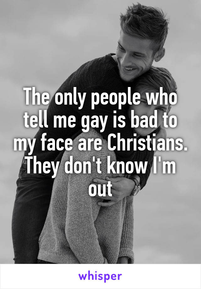 The only people who tell me gay is bad to my face are Christians. They don't know I'm out