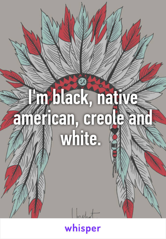 I'm black, native american, creole and white. 