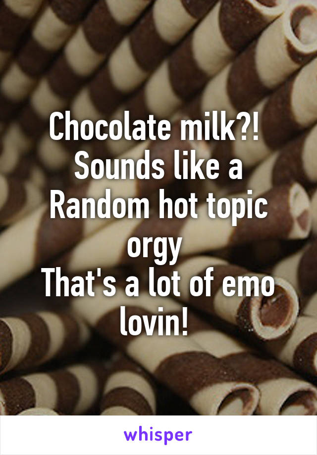 Chocolate milk?! 
Sounds like a Random hot topic orgy 
That's a lot of emo lovin! 