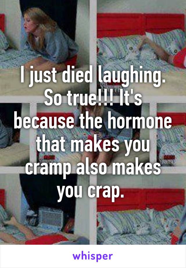 I just died laughing. So true!!! It's because the hormone that makes you cramp also makes you crap. 