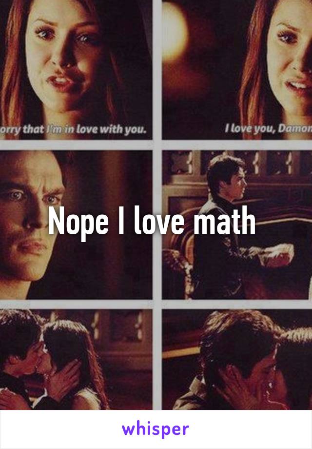 Nope I love math 