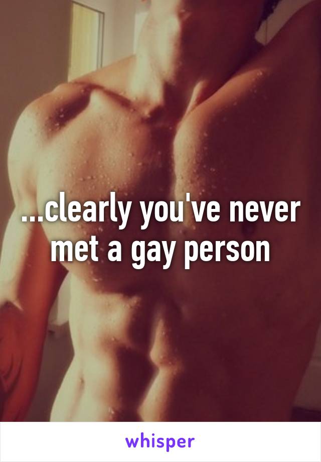 ...clearly you've never met a gay person