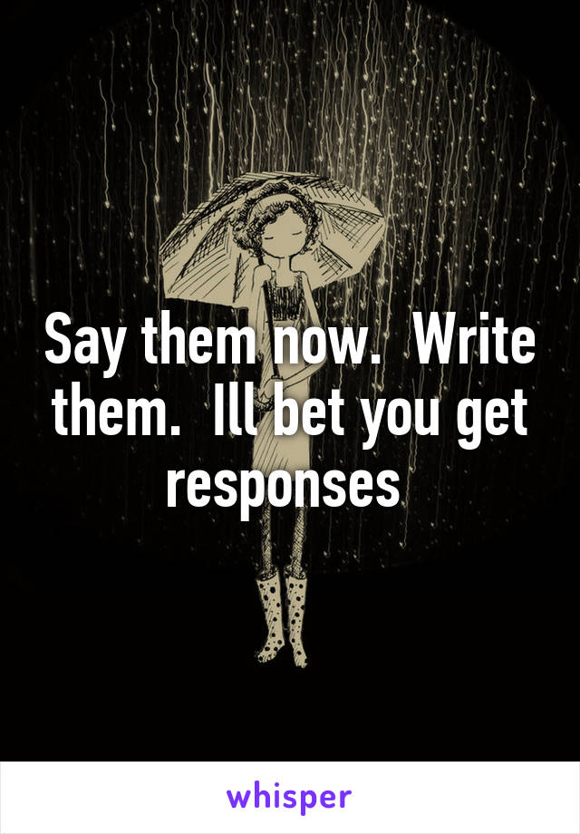 Say them now.  Write them.  Ill bet you get responses 