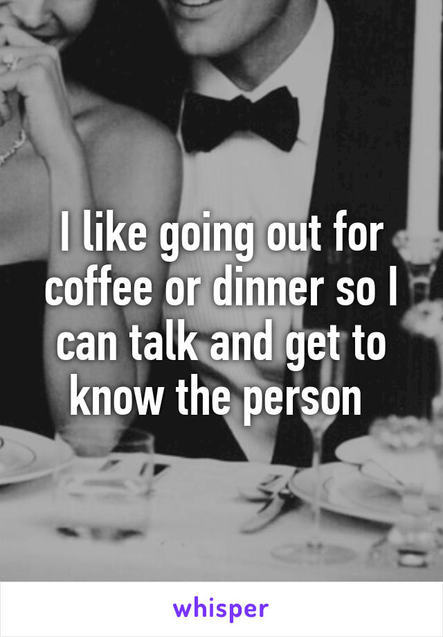 I like going out for coffee or dinner so I can talk and get to know the person 