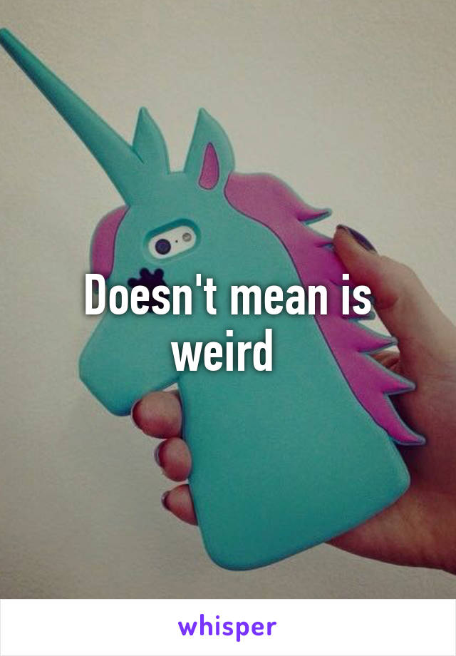 Doesn't mean is weird 