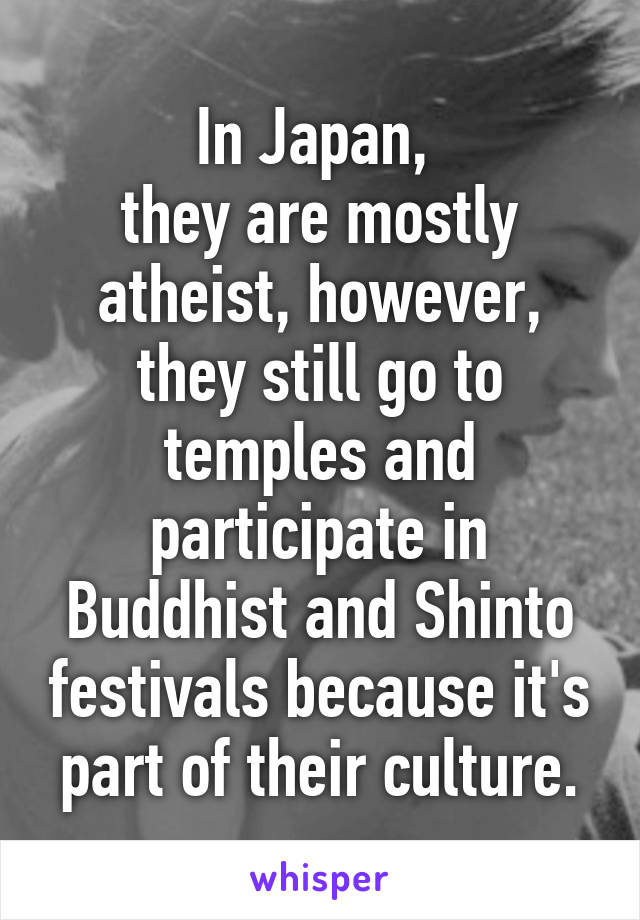 In Japan, 
they are mostly atheist, however, they still go to temples and participate in Buddhist and Shinto festivals because it's part of their culture.