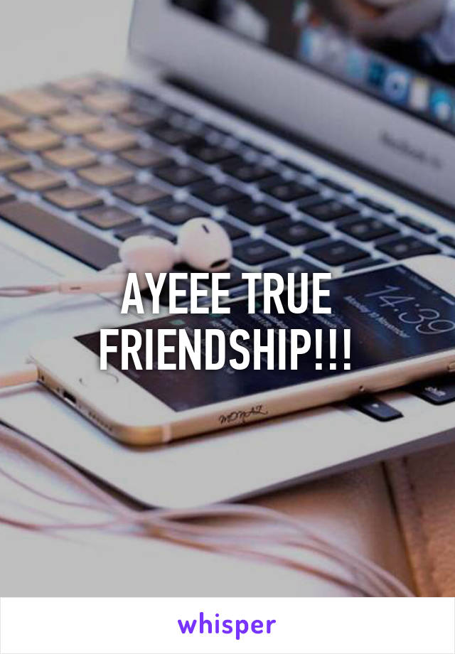 AYEEE TRUE FRIENDSHIP!!!