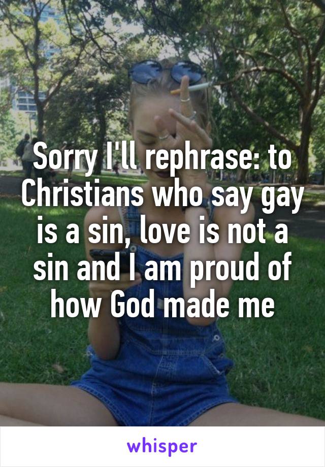 Sorry I'll rephrase: to Christians who say gay is a sin, love is not a sin and I am proud of how God made me