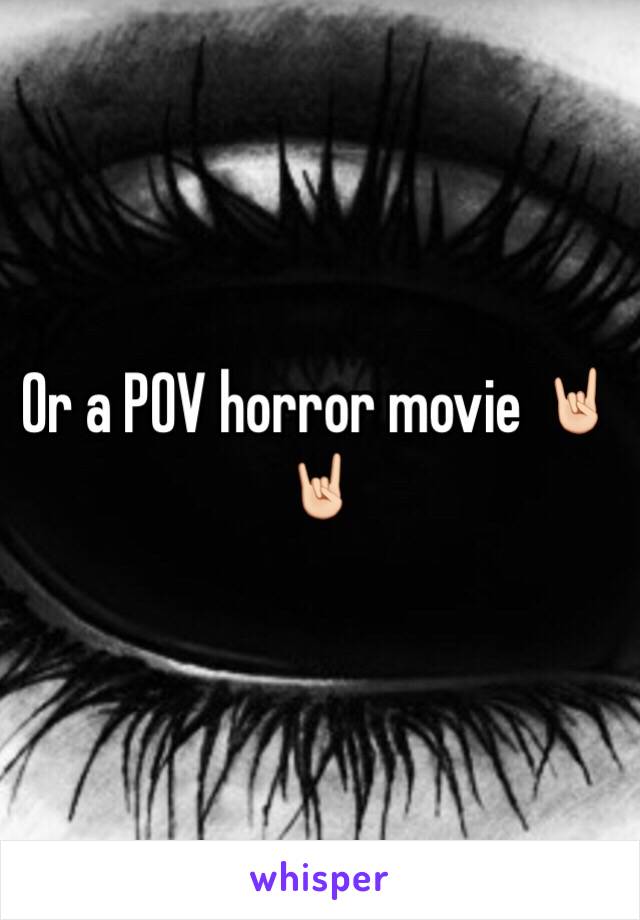 Or a POV horror movie 🤘🏻🤘🏻