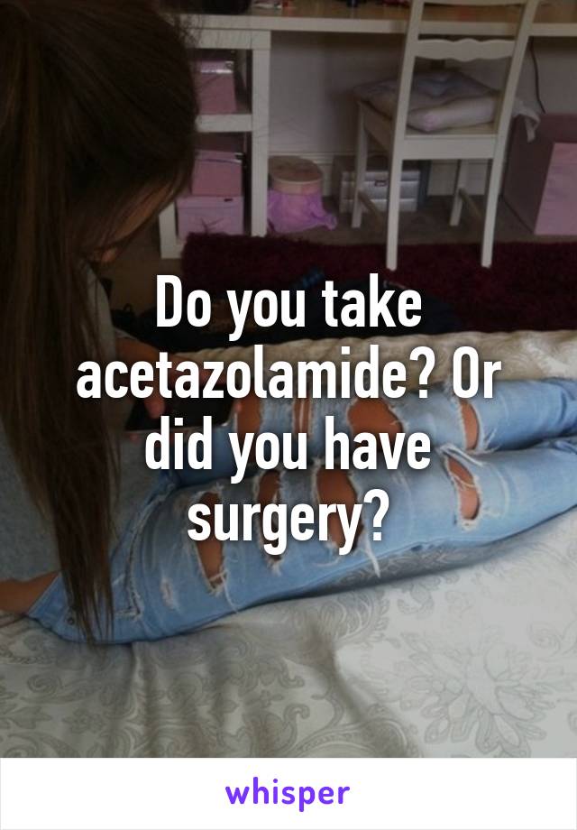 Do you take acetazolamide? Or did you have surgery?