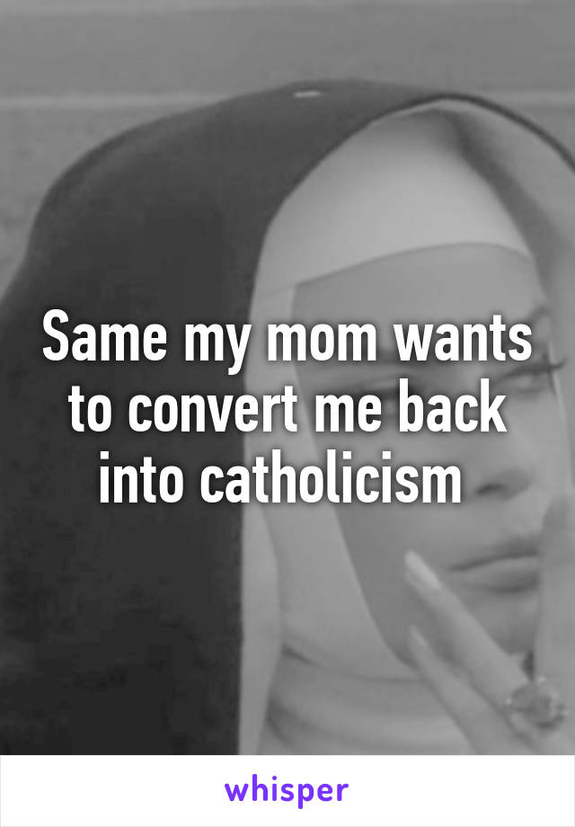 Same my mom wants to convert me back into catholicism 