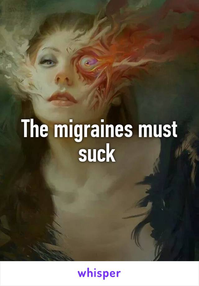 The migraines must suck 