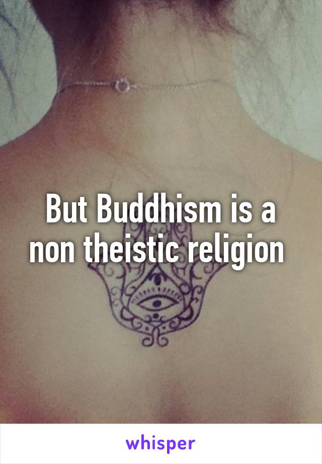 But Buddhism is a non theistic religion 