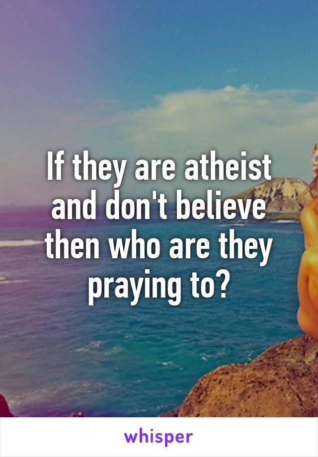 If they are atheist and don't believe then who are they praying to?