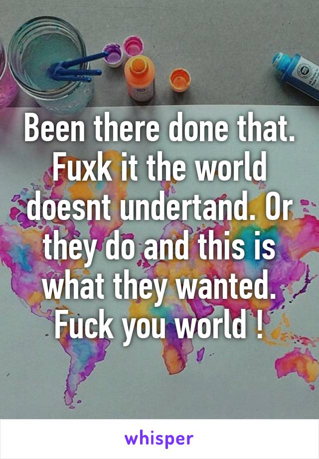 Been there done that. Fuxk it the world doesnt undertand. Or they do and this is what they wanted. Fuck you world !