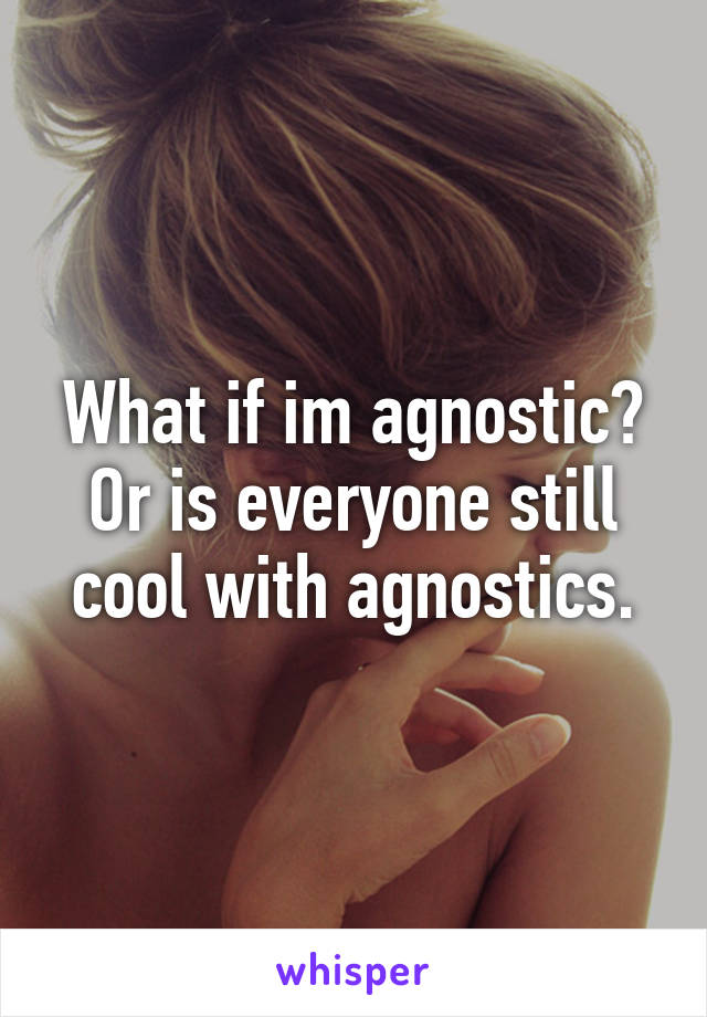 What if im agnostic? Or is everyone still cool with agnostics.