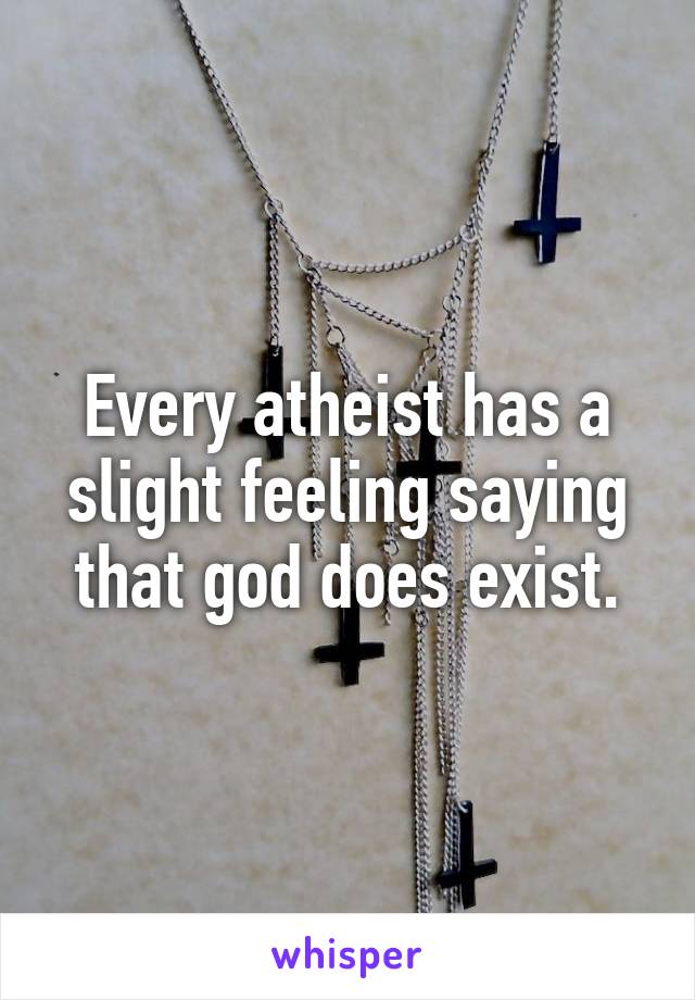 Every atheist has a slight feeling saying that god does exist.