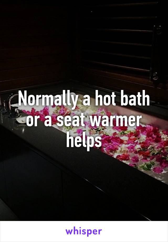 Normally a hot bath or a seat warmer helps