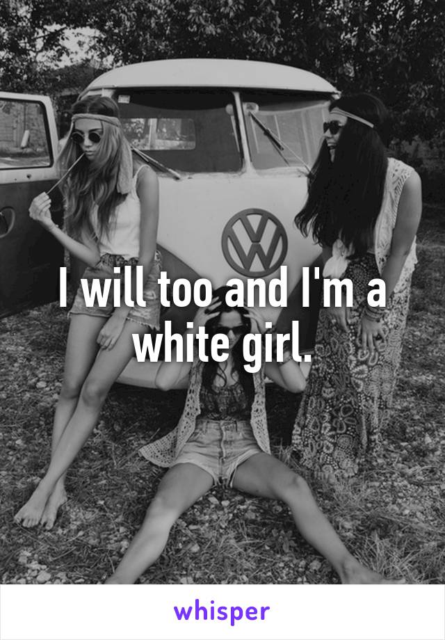 I will too and I'm a white girl.