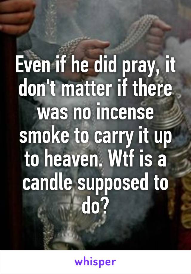 Even if he did pray, it don't matter if there was no incense smoke to carry it up to heaven. Wtf is a candle supposed to do?