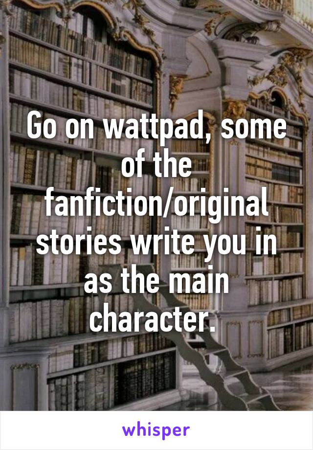 Go on wattpad, some of the fanfiction/original stories write you in as the main character. 