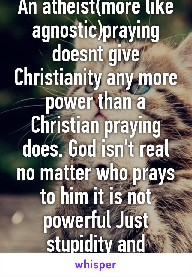 An atheist(more like agnostic)praying doesnt give Christianity any more power than a Christian praying does. God isn't real no matter who prays to him it is not powerful Just stupidity and desperation