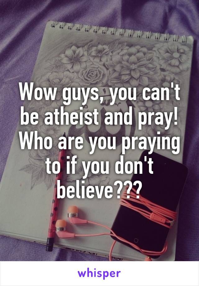 Wow guys, you can't be atheist and pray! Who are you praying to if you don't believe???