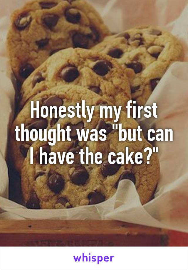 Honestly my first thought was "but can I have the cake?"