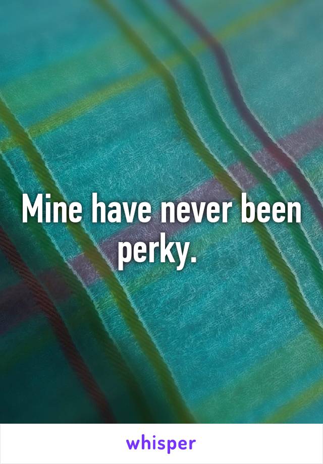 Mine have never been perky. 