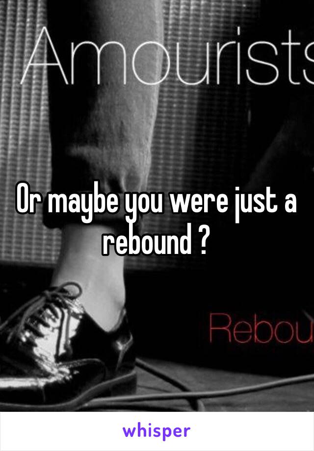 Or maybe you were just a rebound ?