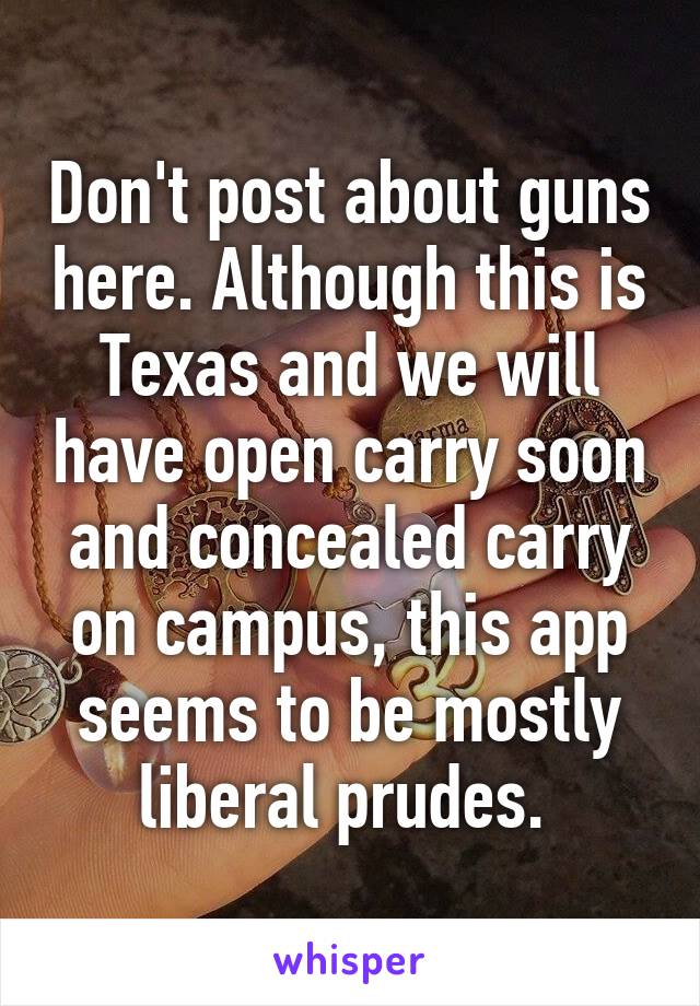 Don't post about guns here. Although this is Texas and we will have open carry soon and concealed carry on campus, this app seems to be mostly liberal prudes. 