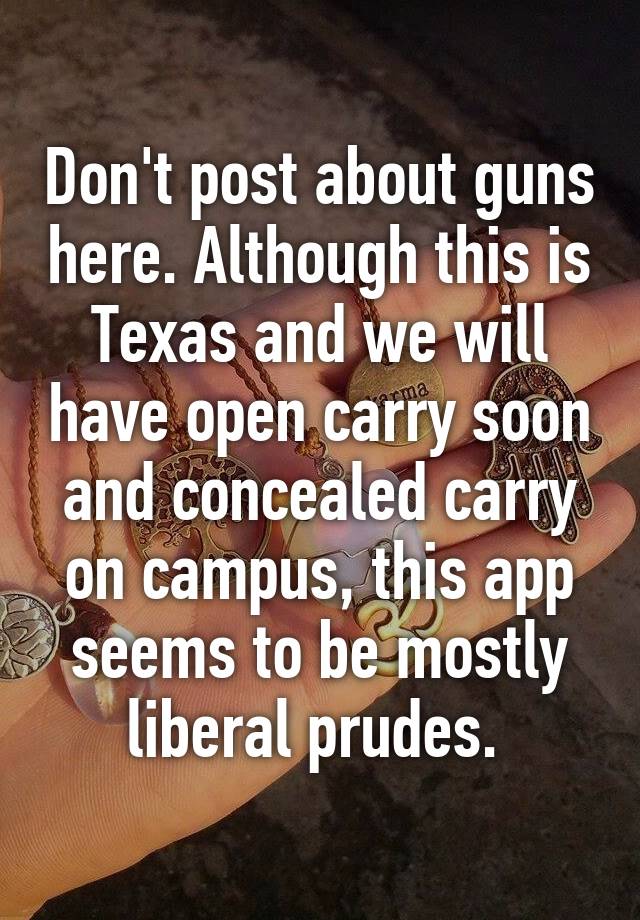 Don't post about guns here. Although this is Texas and we will have open carry soon and concealed carry on campus, this app seems to be mostly liberal prudes. 