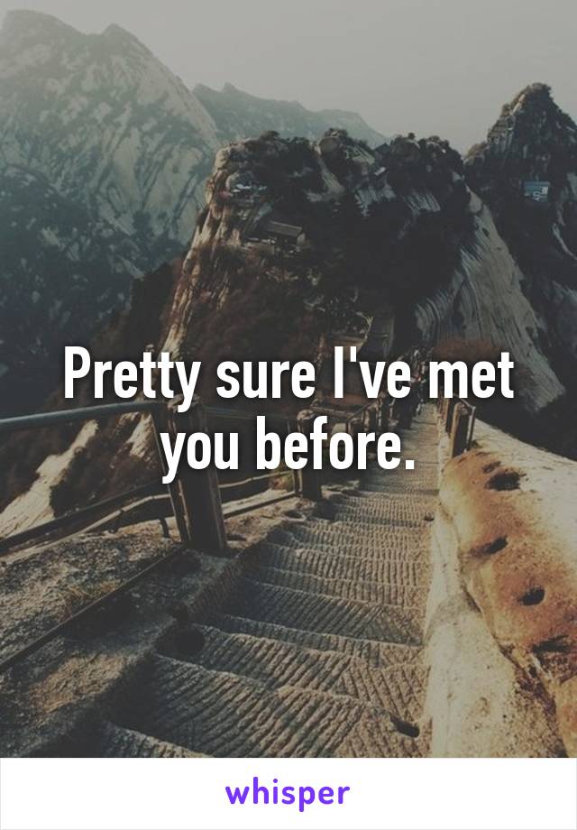 Pretty sure I've met you before.