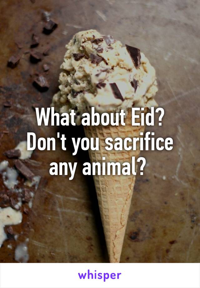 What about Eid? Don't you sacrifice any animal? 