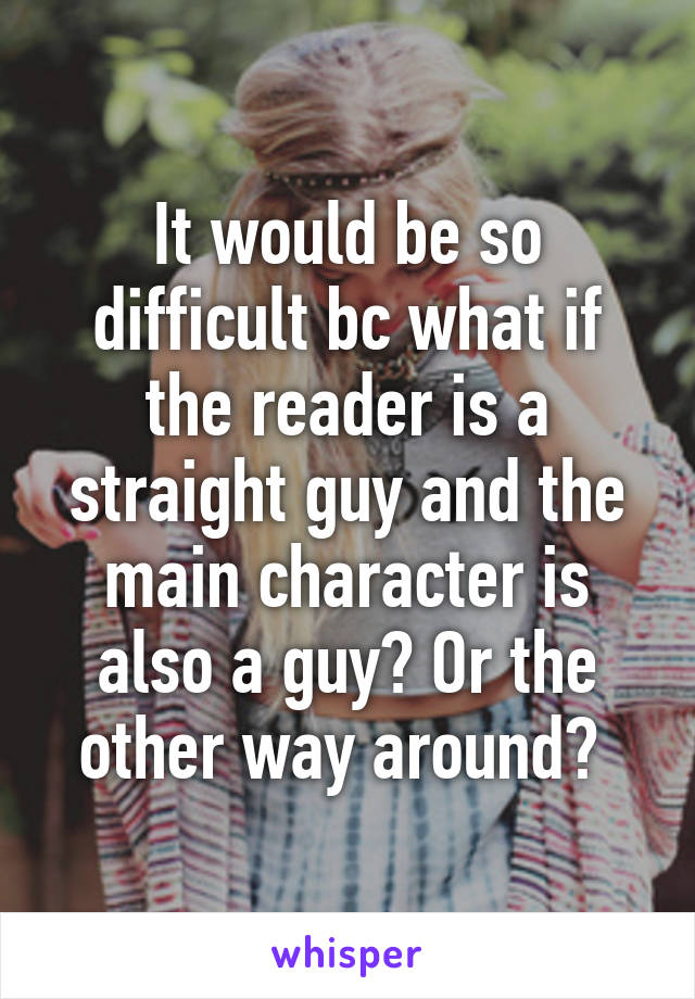 It would be so difficult bc what if the reader is a straight guy and the main character is also a guy? Or the other way around? 