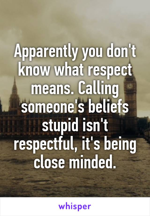 Apparently you don't know what respect means. Calling someone's beliefs stupid isn't respectful, it's being close minded.