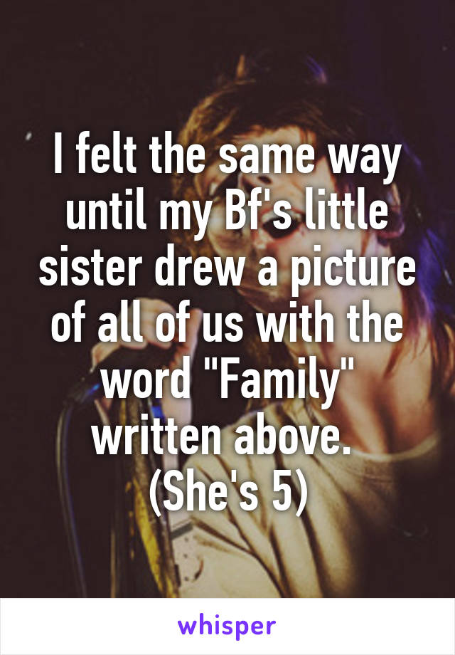 I felt the same way until my Bf's little sister drew a picture of all of us with the word "Family" written above. 
(She's 5)