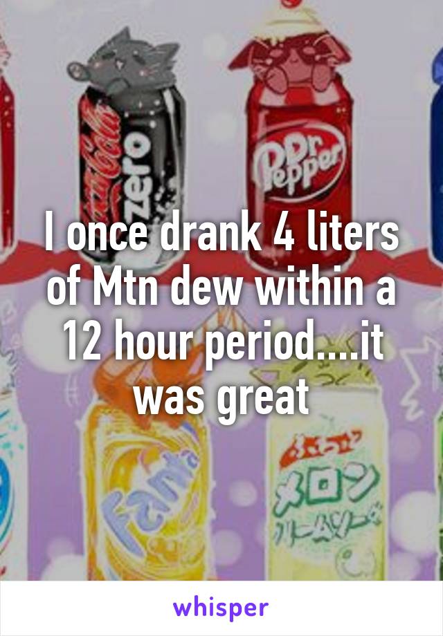 I once drank 4 liters of Mtn dew within a 12 hour period....it was great