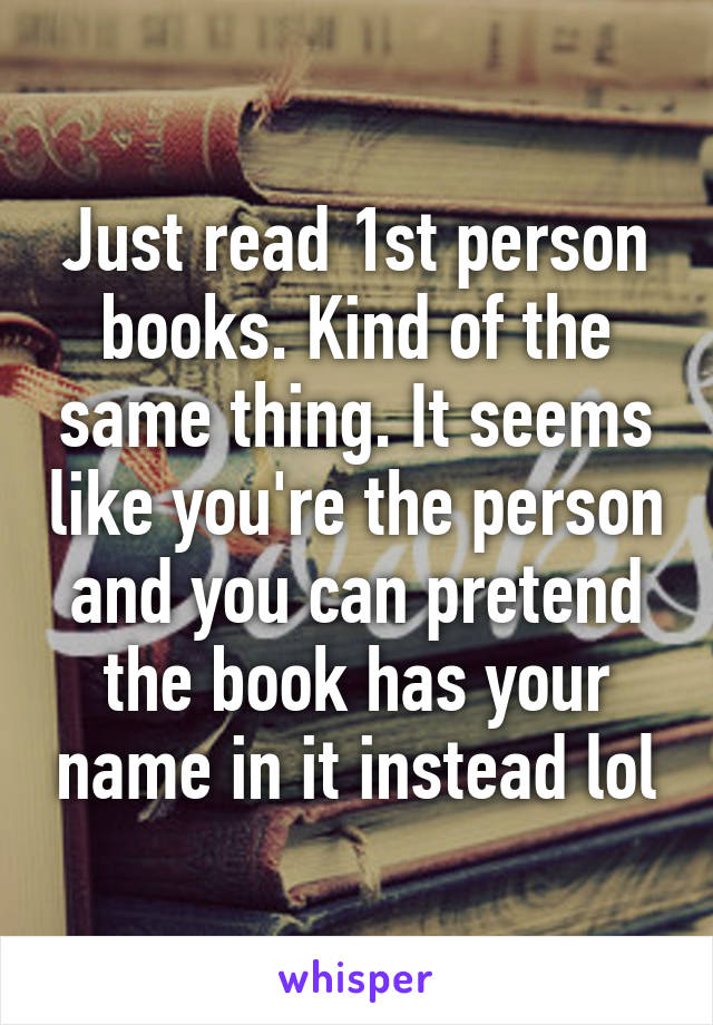 Just read 1st person books. Kind of the same thing. It seems like you're the person and you can pretend the book has your name in it instead lol