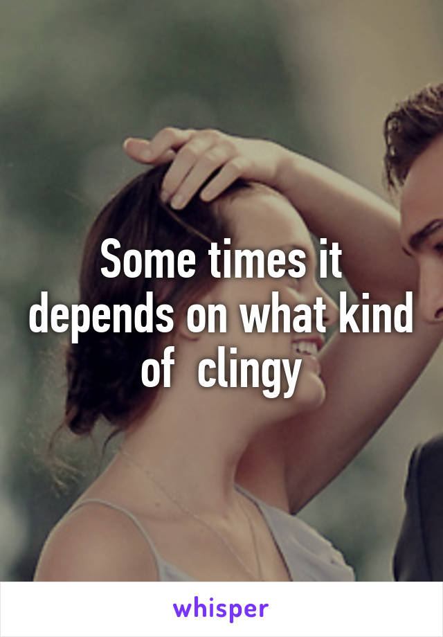 Some times it depends on what kind of  clingy