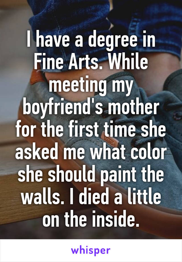 I have a degree in Fine Arts. While meeting my boyfriend's mother for the first time she asked me what color she should paint the walls. I died a little on the inside.