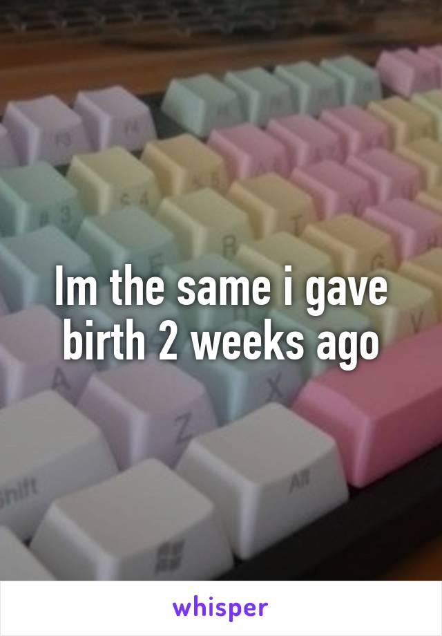 Im the same i gave birth 2 weeks ago