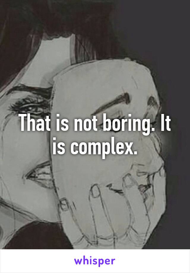 That is not boring. It is complex.