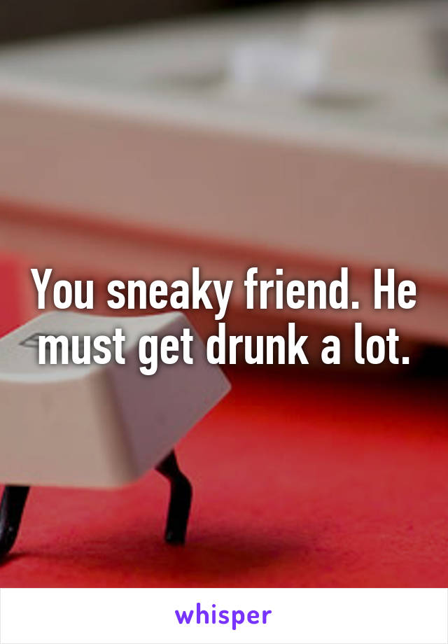 You sneaky friend. He must get drunk a lot.