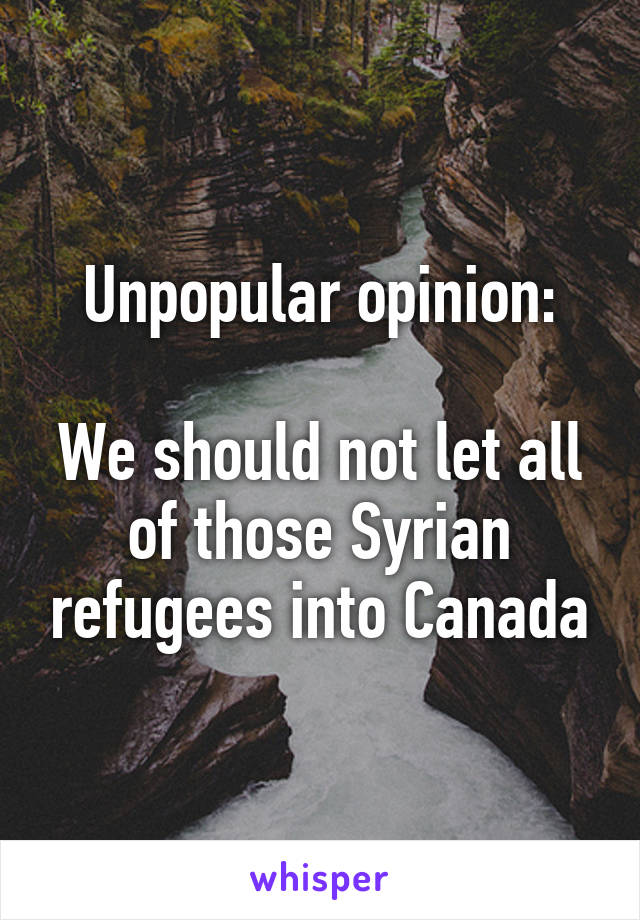 Unpopular opinion:

We should not let all of those Syrian refugees into Canada